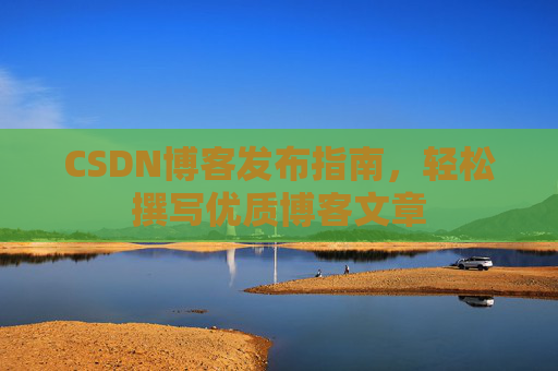 CSDN博客发布指南，轻松撰写优质博客文章